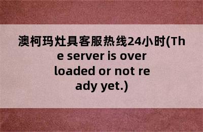 澳柯玛灶具客服热线24小时(The server is overloaded or not ready yet.)